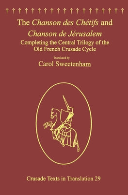 The Chanson des Chétifs and Chanson de Jérusalem: Completing the Central Trilogy of the Old French Crusade Cycle by Sweetenham, Carol