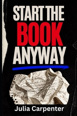 Start the Book Anyway: Stop Overthinking and Start Writing by Carpenter, Julia