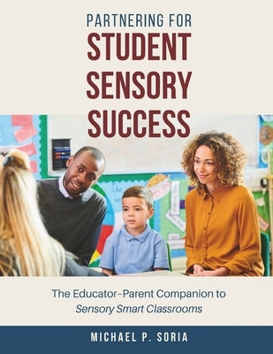 Partnering for Student Sensory Success: The Educator-Parent Companion to Sensory Smart Classrooms by Soria, Michael Peter