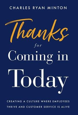 Thanks for Coming in Today: Creating a Culture Where Employees Thrive & Customer Service is Alive by Minton, Charles Ryan