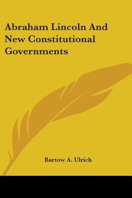 Abraham Lincoln And New Constitutional Governments by Ulrich, Bartow Adolphus