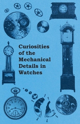 Curiosities of the Mechanical Details in Watches by Anon