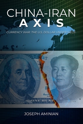 China-Iran Axis: Currency War: the U.S. dollar under siege by Aminian, Joseph