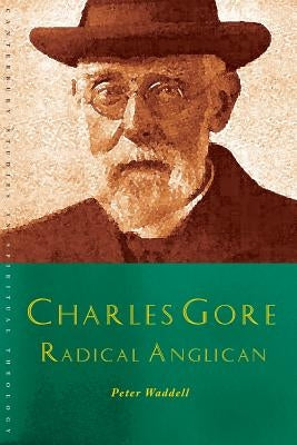 Charles Gore: Radical Anglican: Charles Gore and His Writings by Waddell, Peter