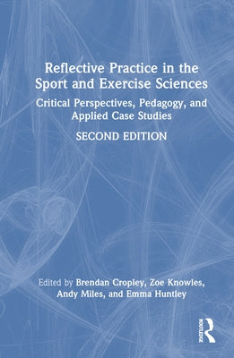 Reflective Practice in the Sport and Exercise Sciences: Critical Perspectives, Pedagogy, and Applied Case Studies by Cropley, Brendan