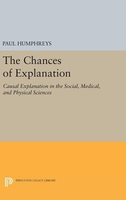 The Chances of Explanation: Causal Explanation in the Social, Medical, and Physical Sciences by Humphreys, Paul