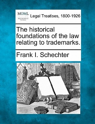 The Historical Foundations of the Law Relating to Trademarks. by Schechter, Frank I.