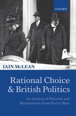 Rational Choice and British Politics: An Analysis of Rhetoric and Manipulation from Peel to Blair by McLean, Iain