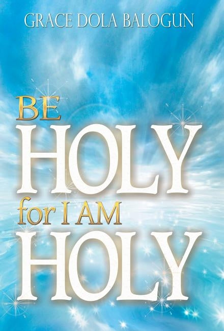 Be Holy for I Am Holy by Balogun, Grace Dola