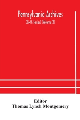 Pennsylvania Archives (Sixth Series) (Volume X) by Thomas Lynch Montgomery