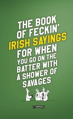 The Book of Feckin' Irish Sayings for When You Go on the Batter with a Shower of Savages by Murphy, Colin