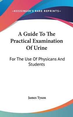 A Guide To The Practical Examination Of Urine: For The Use Of Physicans And Students by Tyson, James