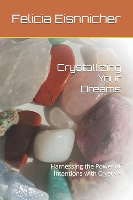 Crystallizing Your Dreams: Harnessing the Power of Intentions with Crystals by Eisnnicher, Felicia Ann