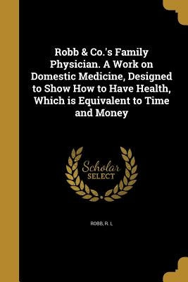 Robb & Co.'s Family Physician. A Work on Domestic Medicine, Designed to Show How to Have Health, Which is Equivalent to Time and Money by Robb, R. L.