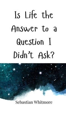 Is Life the Answer to a Question I Didn't Ask? by Whitmore, Sebastian