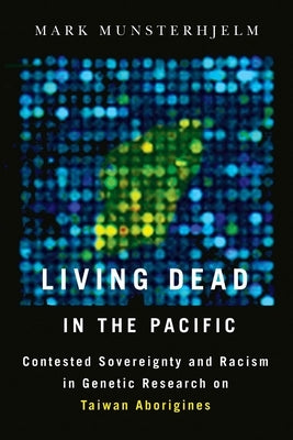 Living Dead in the Pacific: Contested Sovereignty and Racism in Genetic Research on Taiwan Aborigines by Munsterhjelm, Mark