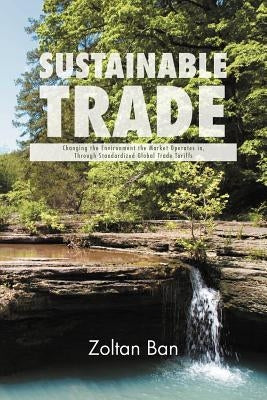 Sustainable Trade: Changing the Environment the Market Operates in, Through Standardized Global Trade Tariffs by Ban, Zoltan
