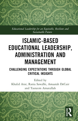 Islamic-Based Educational Leadership, Administration and Management: Challenging Expectations through Global Critical Insights by Arar, Khalid