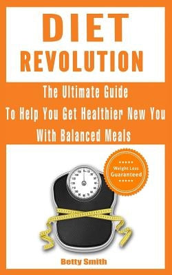 Diet Revolution: The Ultimate Guide to Help You Get Healthier New You with Balanced Meals: Weight Loss Guaranteed by Smith, Betty