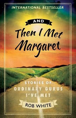 And Then I Met Margaret: Stories of Ordinary Gurus I've Met by White, Rob