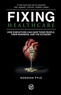 Fixing Healthcare: How Executives Can Save Their People, Their Business, and the Economy by Pyle, Donovan