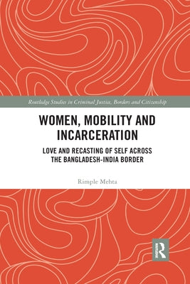 Women, Mobility and Incarceration: Love and Recasting of Self Across the Bangladesh-India Border by Mehta, Rimple