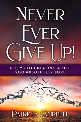Never Ever Give Up!: 8 Keys to Creating a Life You Absolutely Love by Campbell, Patricia