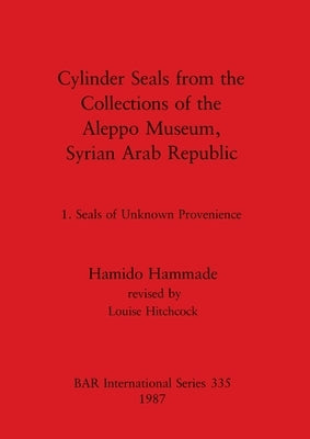 Cylinder Seals from the Collections of the Aleppo Museum, Syrian Arab Republic: 1. Seals of Unknown Provenience by Hammade, Hamido
