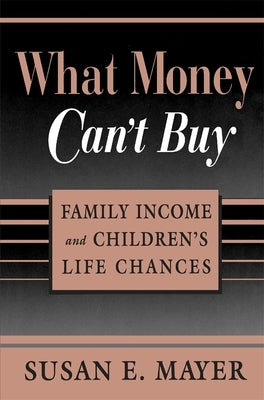 What Money Can't Buy: Family Income and Children's Life Chances by Mayer, Susan E.