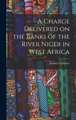 A Charge Delivered on the Banks of the River Niger in West Africa by Crowther, Samuel