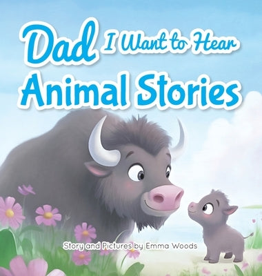 Dad, I Want to Hear Animal Stories: A Father's Bedtime Wisdom on Love, Patience, and Courage-With Tigers, Elephants, Turtles, and More! by Woods, Emma