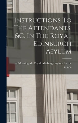 Instructions To The Attendants, &c. In The Royal Edinburgh Asylum by Royal Edinburgh Asylum for the Insane