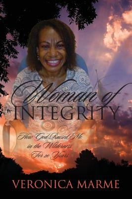 Woman of Integrity: How God Raised Me in the Wilderness For 20 Years by Marme, Veronica