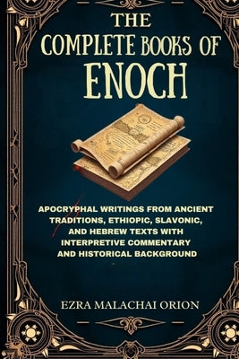 The Complete Books of Enoch: Apocryphal Writings from Ancient Traditions, Ethiopic, Slavonic, and Hebrew Texts with Interpretive Commentary and Histor by Orion, Ezra Malachai