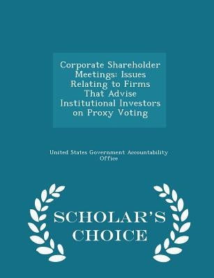 Corporate Shareholder Meetings: Issues Relating to Firms That Advise Institutional Investors on Proxy Voting - Scholar's Choice Edition by United States Government Accountability