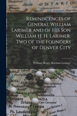 Reminiscences of General William Larimer and of his son William H. H. Larimer, two of the Founders of Denver City by Larimer, William Henry Harrison