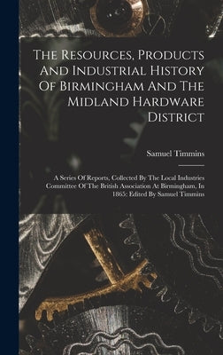 The Resources, Products And Industrial History Of Birmingham And The Midland Hardware District: A Series Of Reports, Collected By The Local Industries by Timmins, Samuel
