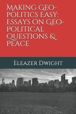Making Geo-politics Easy: Essays on Geo-Political Questions & Peace by Dwight, Eleazer