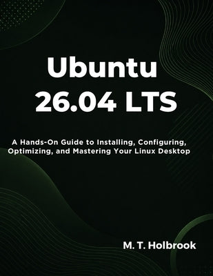 Ubuntu 26.04 LTS: A Hands-On Guide to Installing, Configuring, Optimizing, and Mastering Your Linux Desktop by Holbrook, M. T.