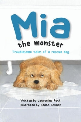 Mia the Monster: Troublesome Tales of a Rescue Dog by Ruth, Jacqueline