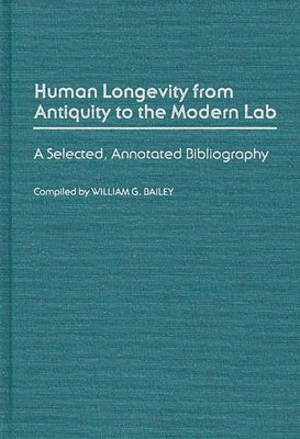 Human Longevity from Antiquity to the Modern Lab: A Selected, Annotated Bibliography by Bailey, William G.
