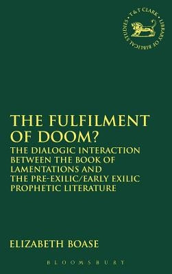 The Fulfilment of Doom?: The Dialogic Interaction Between the Book of Lamentations and the Pre-Exilic/Early Exilic Prophetic Literature by Boase, Elizabeth
