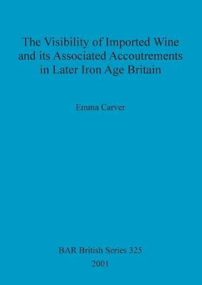 The Visibility of Imported Wine and Its Associated Accoutrements in Later Iron Age Britain by Carver, Emma