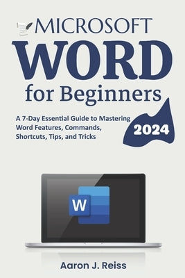 Microsoft Word for Beginners: A 7-Day Essential Guide to Mastering Word Features, Commands, Shortcuts, Tips, and Tricks by Reiss, Aaron J.