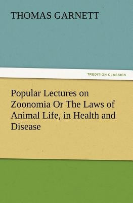 Popular Lectures on Zoonomia Or The Laws of Animal Life, in Health and Disease by Garnett, Thomas