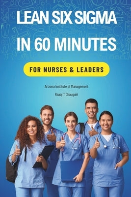 Lean Six Sigma In 60 Minutes for Nurses & Leaders by Chaugule, Raaaj T.