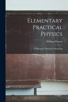 Elementary Practical Physics: A Laboratory Manual for Beginners by Watson, William