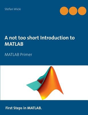 A not too short Introduction to MATLAB: MATLAB Primer by Wicki, Stefan