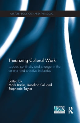 Theorizing Cultural Work: Labour, Continuity and Change in the Cultural and Creative Industries by Banks, Mark