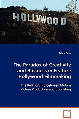 The Paradox of Creativity and Business in Feature Hollywood Filmmaking by Dean, Adam